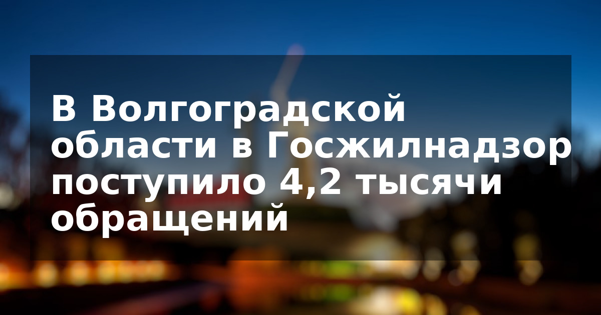В Волгоградской области в Госжилнадзор поступило 4,2 тысячи обращений