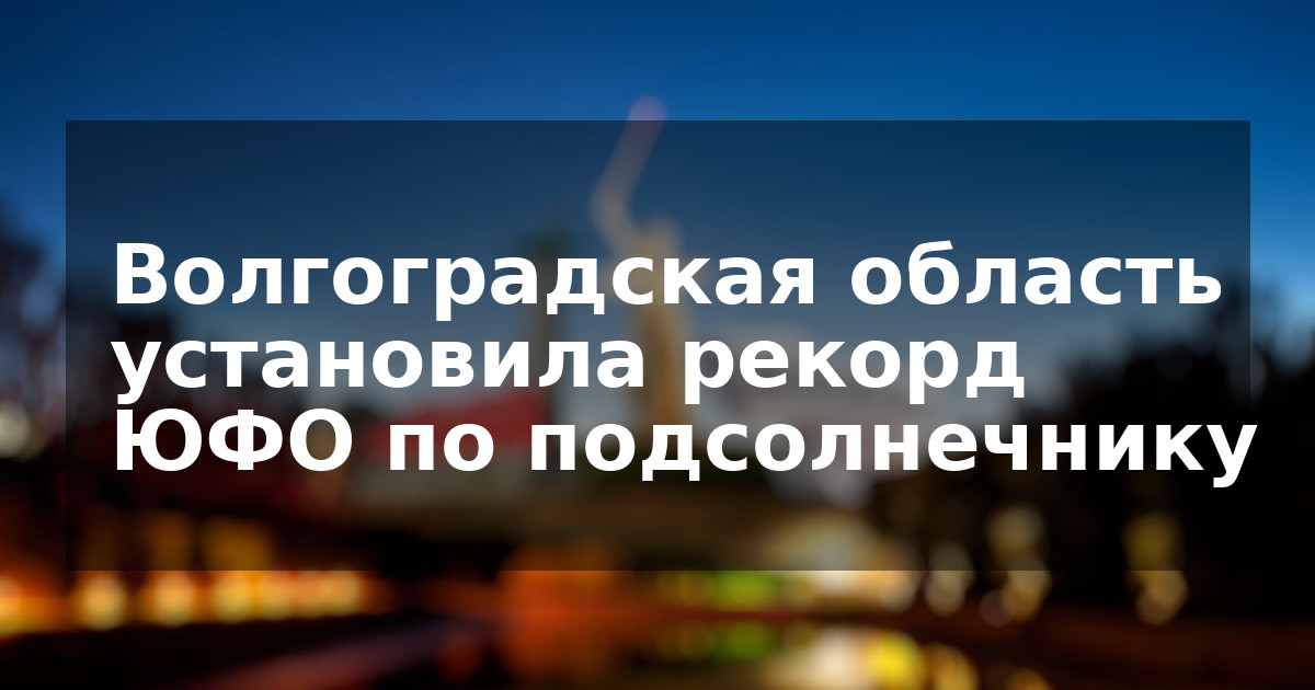Волгоградская область установила рекорд ЮФО по подсолнечнику