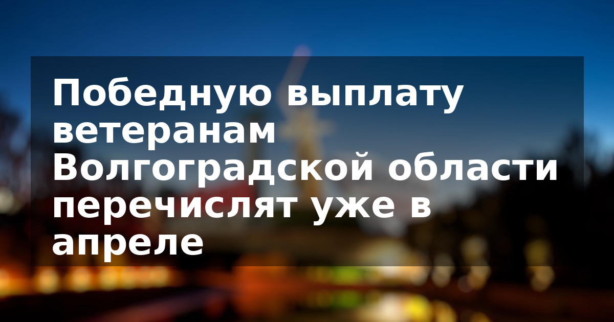 Победную выплату ветеранам Волгоградской области перечислят уже в апреле