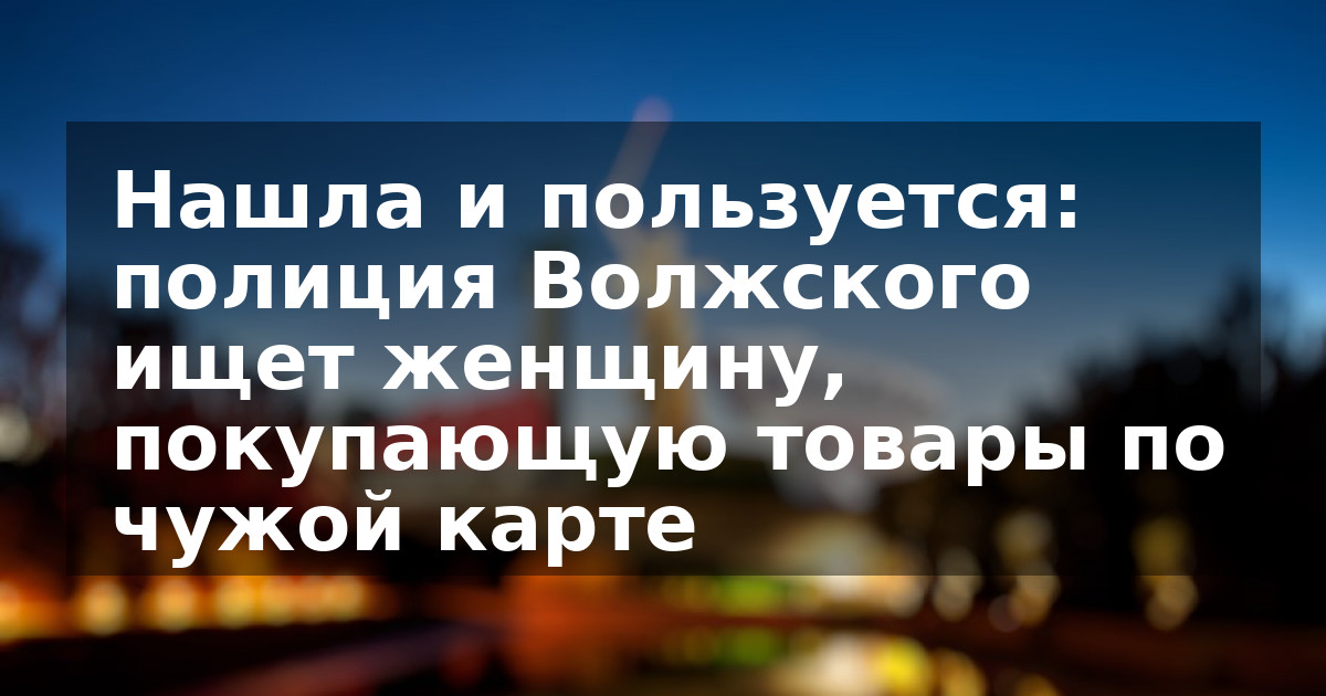 Нашла и пользуется: полиция Волжского ищет женщину, покупающую товары по чужой карте    