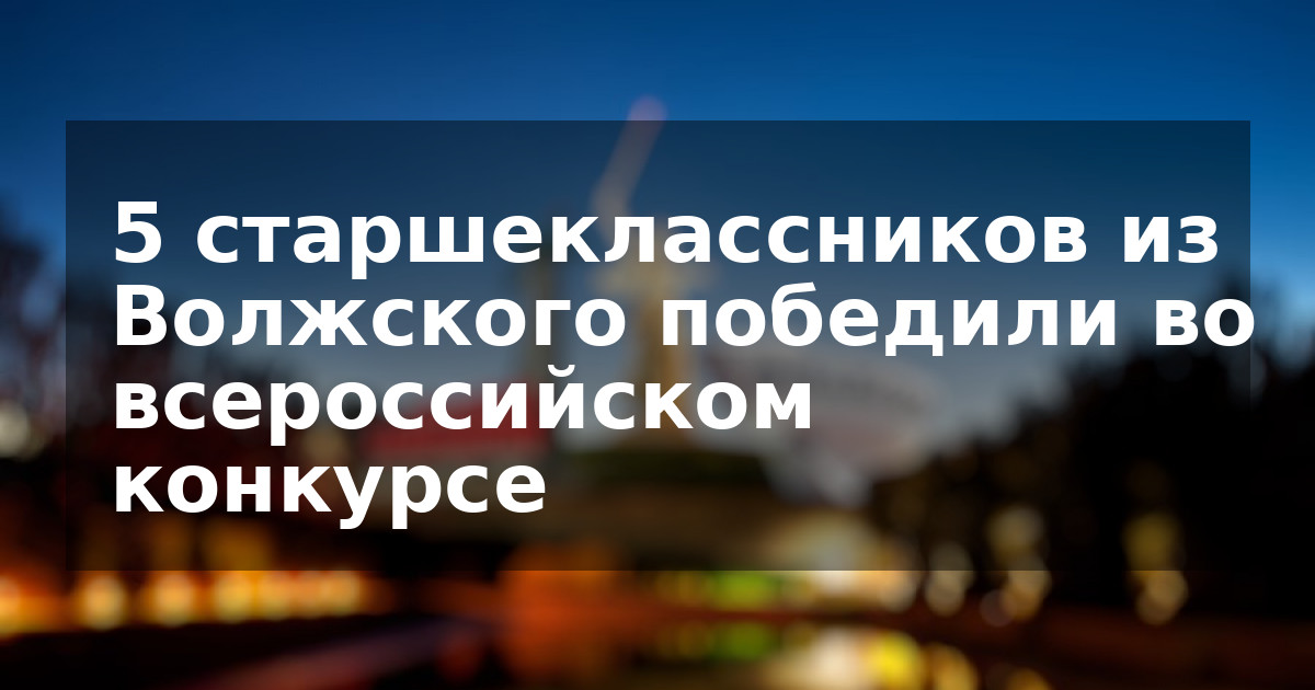 5 старшеклассников из Волжского победили во всероссийском конкурсе