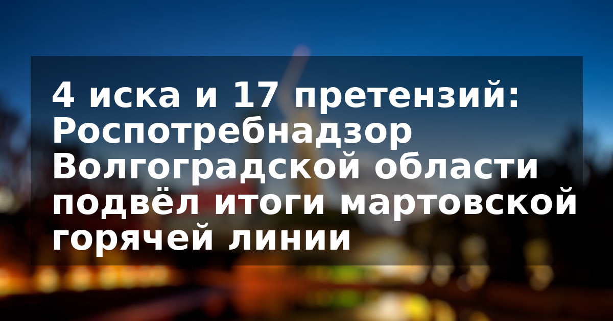 4 иска и 17 претензий: Роспотребнадзор Волгоградской области подвёл итоги мартовской горячей линии