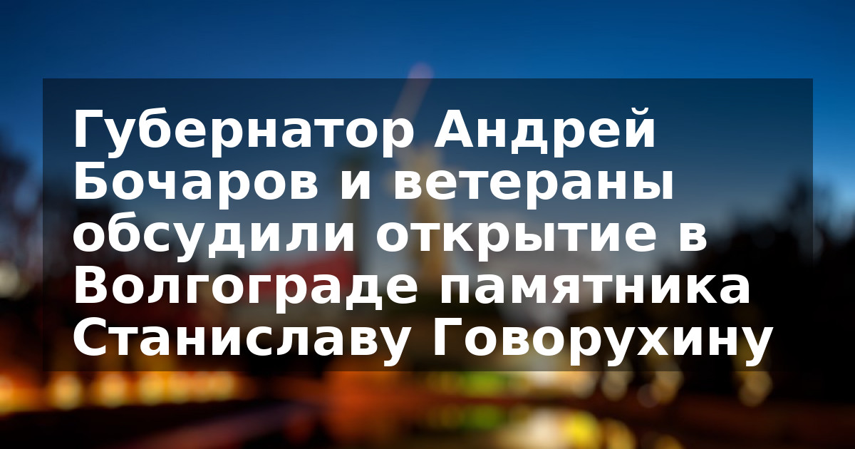 Губернатор Андрей Бочаров и ветераны обсудили открытие в Волгограде памятника Станиславу Говорухину