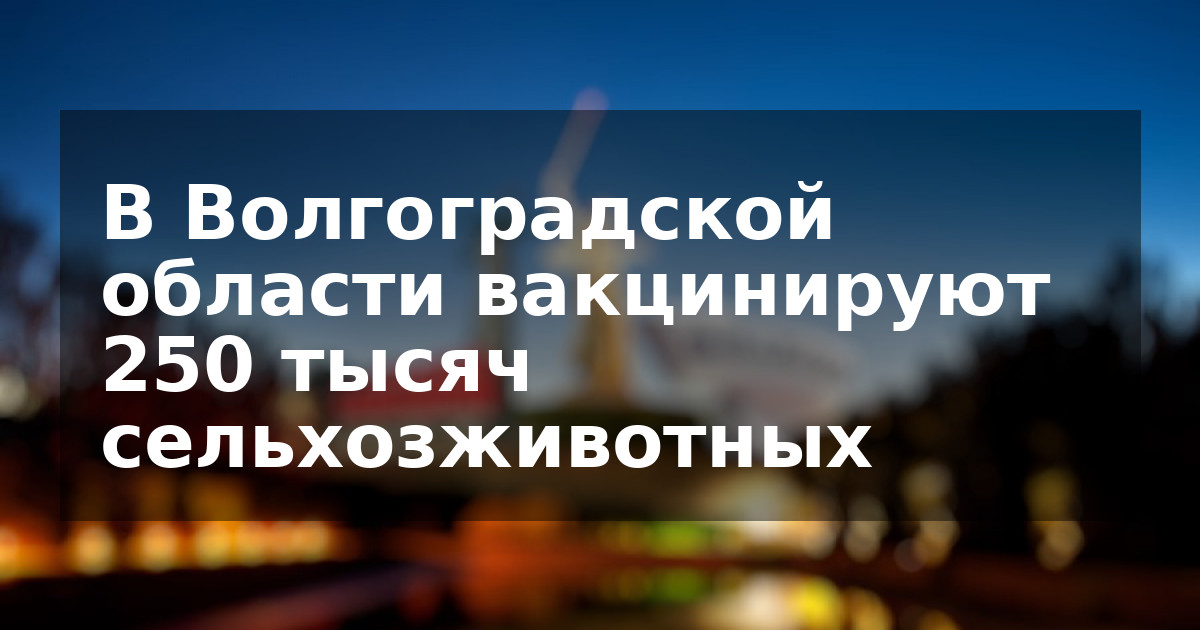 В Волгоградской области вакцинируют 250 тысяч сельхозживотных