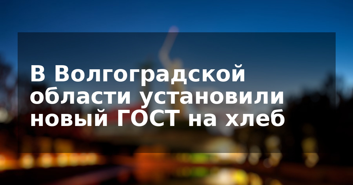 В Волгоградской области установили новый ГОСТ на хлеб