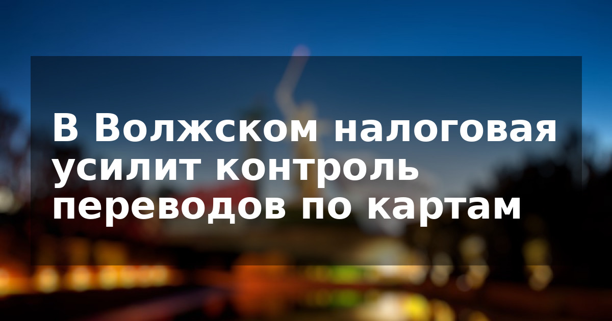 В Волжском налоговая усилит контроль переводов по картам