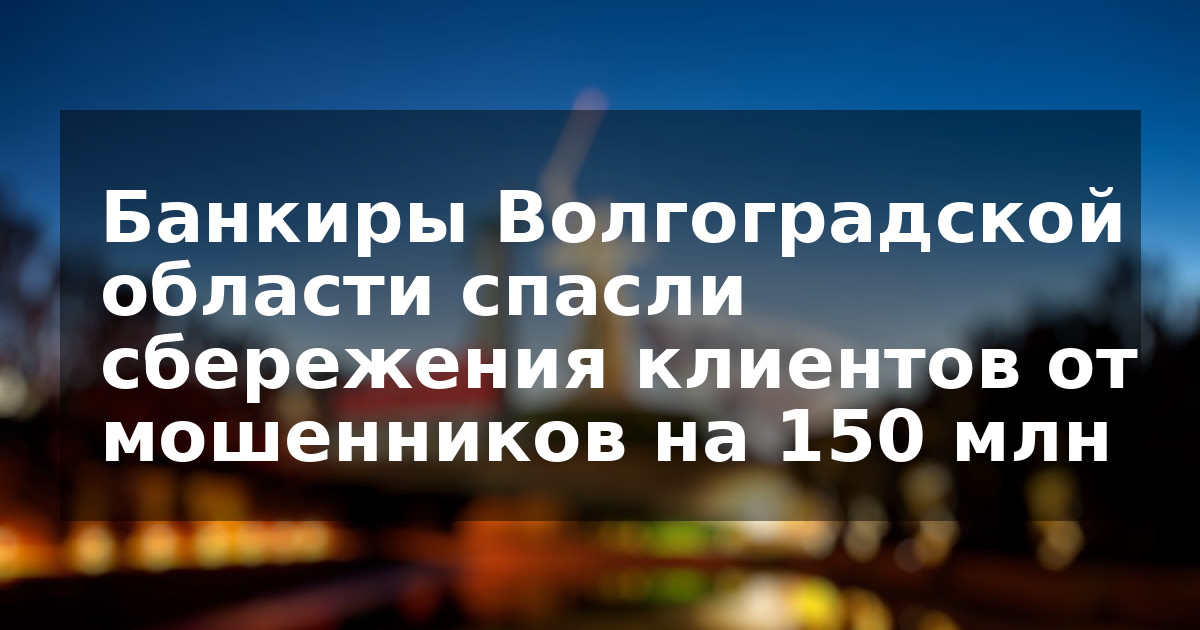 Банкиры Волгоградской области спасли сбережения клиентов от мошенников на 150 млн