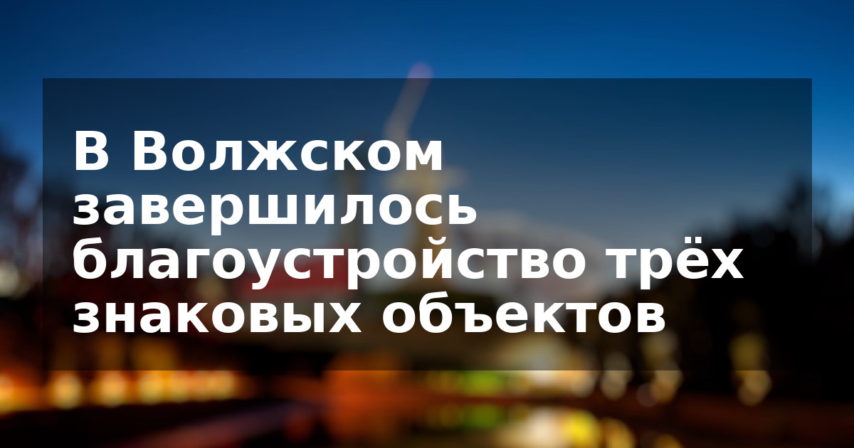 В Волжском завершилось благоустройство трёх знаковых объектов