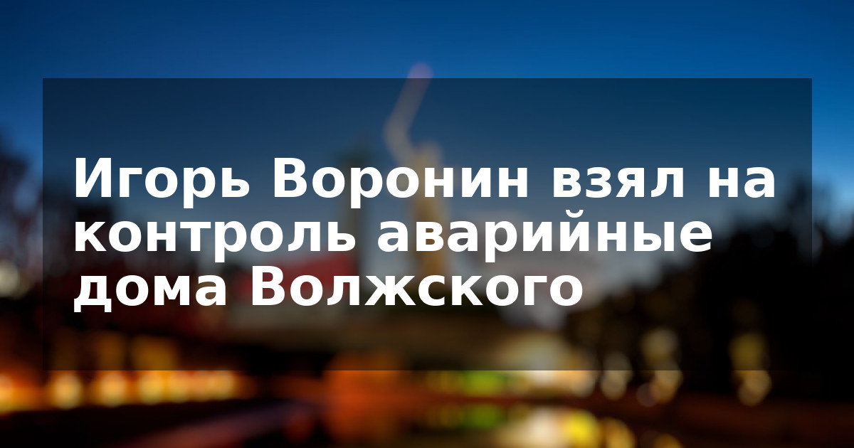 Игорь Воронин взял на контроль аварийные дома Волжского