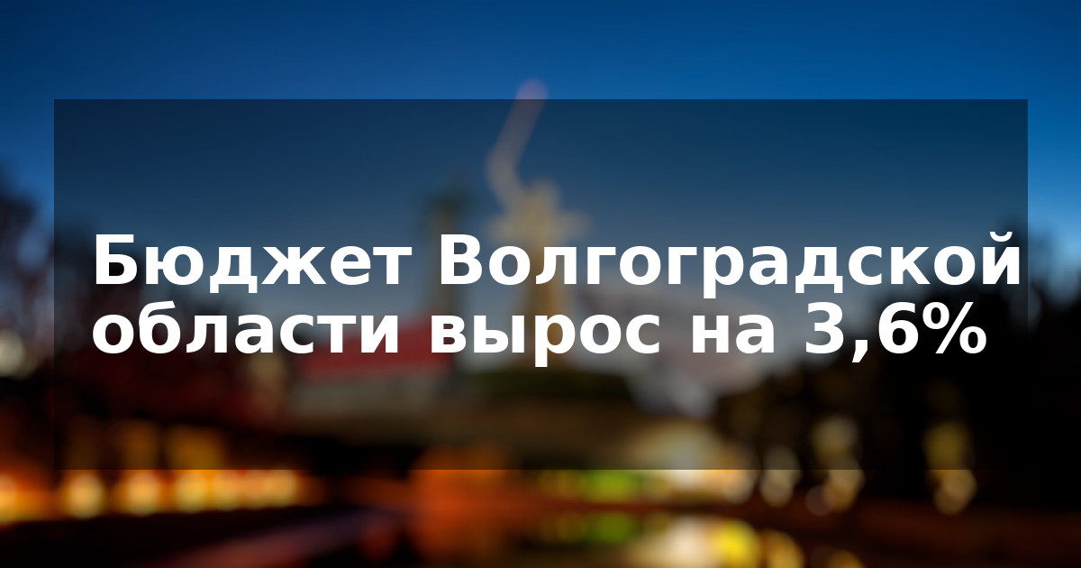 Бюджет Волгоградской области вырос на 3,6%