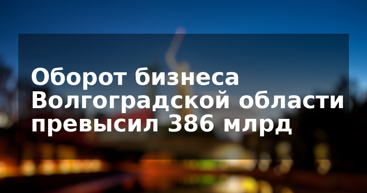 Оборот бизнеса Волгоградской области превысил 386 млрд