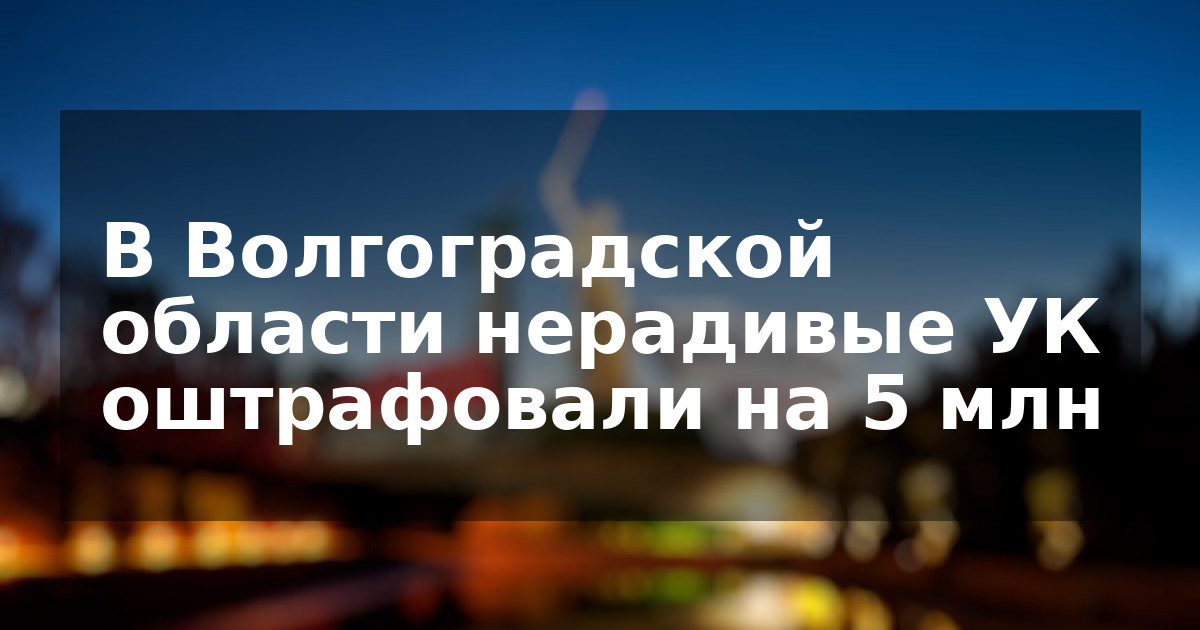 В Волгоградской области нерадивые УК оштрафовали на 5 млн