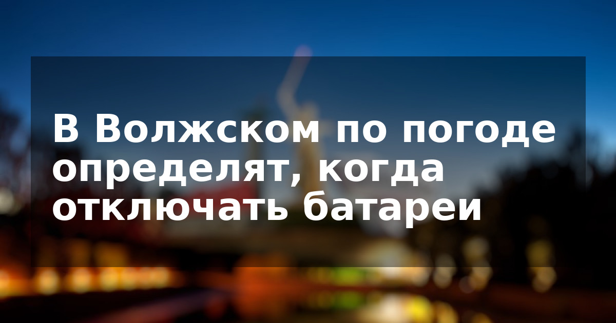 В Волжском по погоде определят, когда отключать батареи