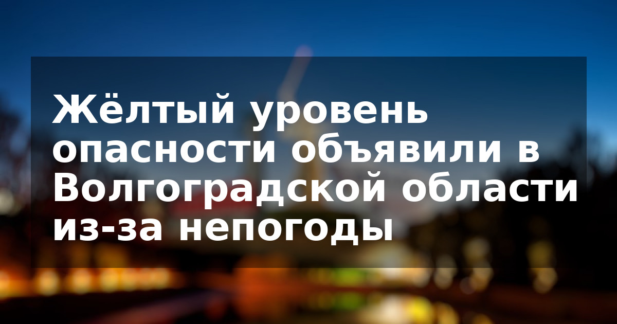 Жёлтый уровень опасности объявили в Волгоградской области из-за непогоды