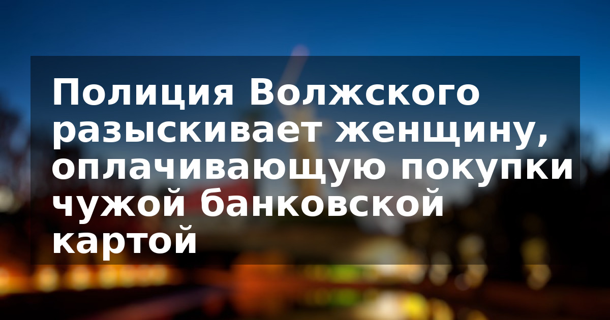 Полиция Волжского разыскивает женщину, оплачивающую покупки чужой банковской картой