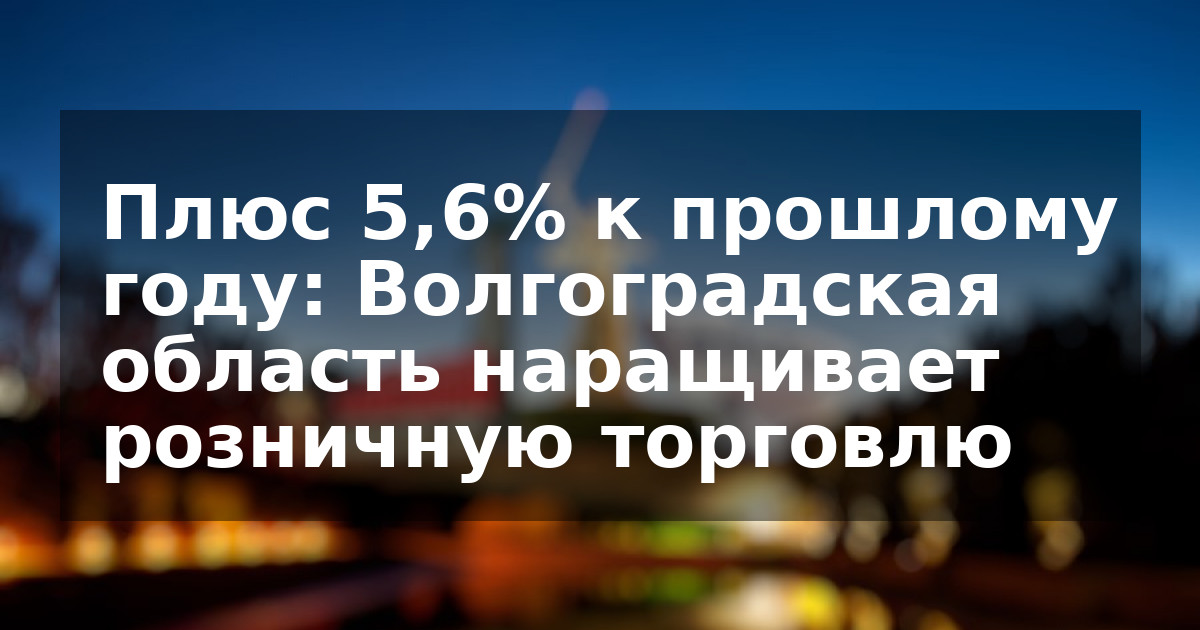 Плюс 5,6% к прошлому году: Волгоградская область наращивает розничную торговлю