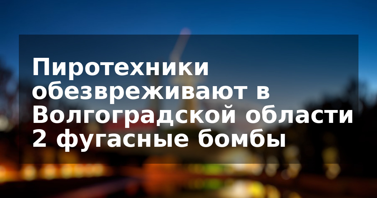 Пиротехники обезвреживают в Волгоградской области 2 фугасные бомбы