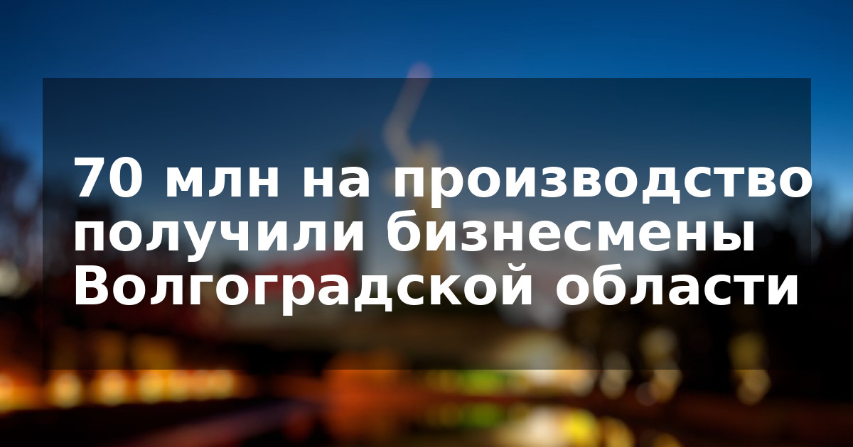 70 млн на производство получили бизнесмены Волгоградской области