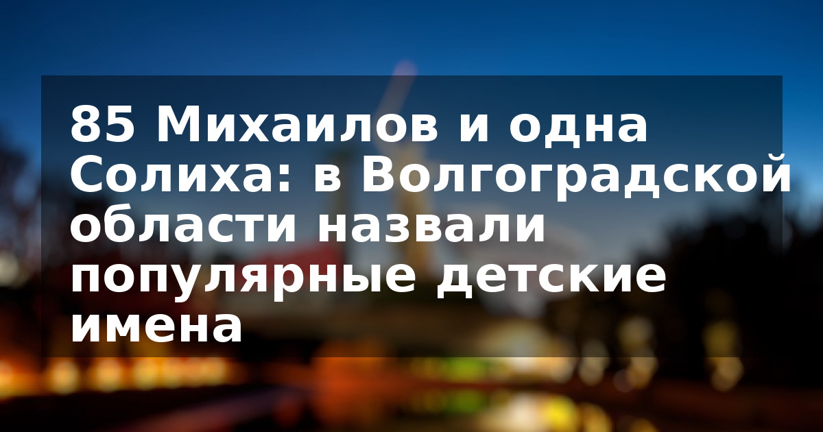 85 Михаилов и одна Солиха: в Волгоградской области назвали популярные детские имена