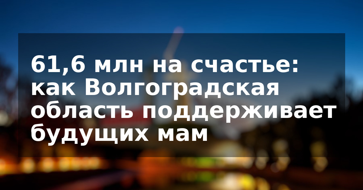 61,6 млн на счастье: как Волгоградская область поддерживает будущих мам