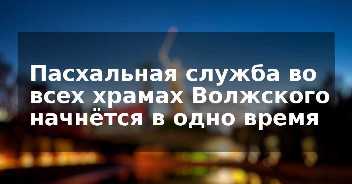 Пасхальная служба во всех храмах Волжского начнётся в одно время