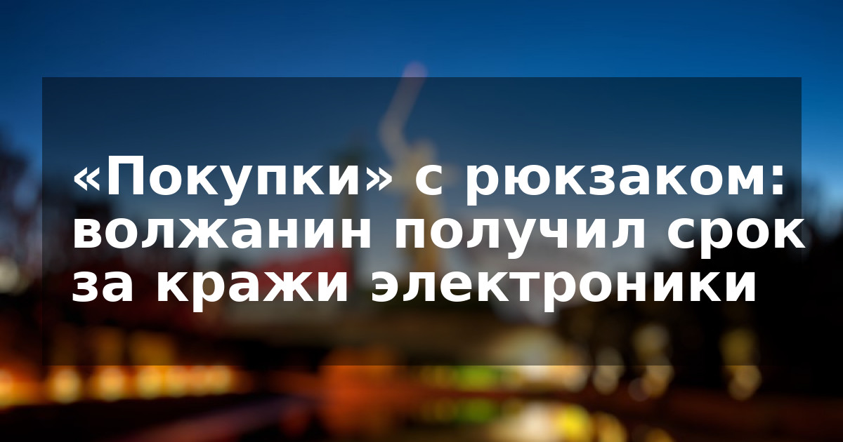 «Покупки» с рюкзаком: волжанин получил срок за кражи электроники