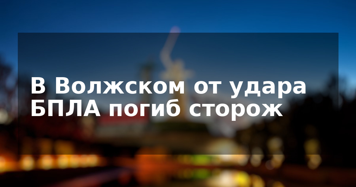 В Волжском от удара БПЛА погиб сторож