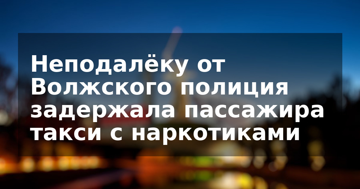 Неподалёку от Волжского полиция задержала пассажира такси с наркотиками