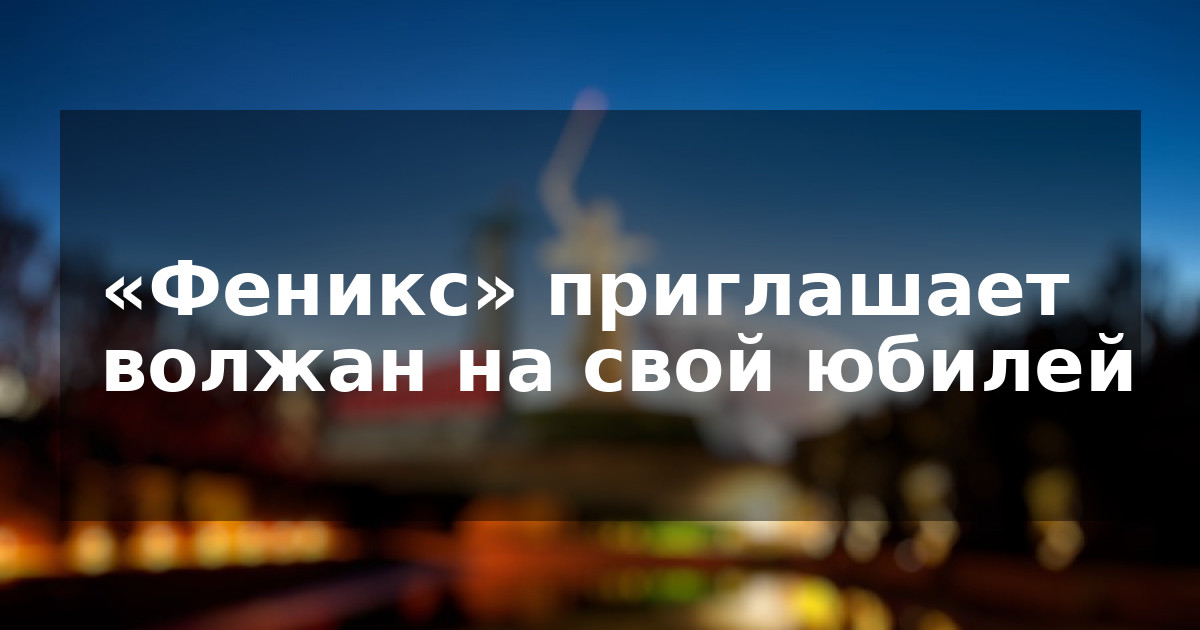 «Феникс» приглашает волжан на свой юбилей