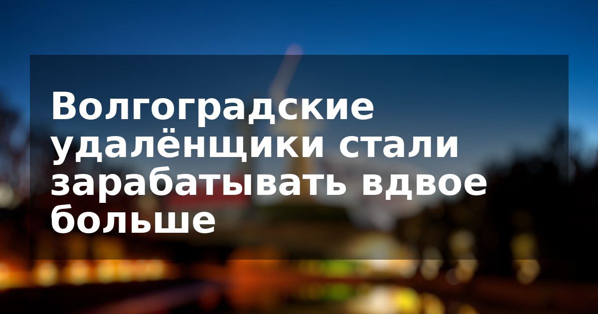 Волгоградские удалёнщики стали зарабатывать вдвое больше