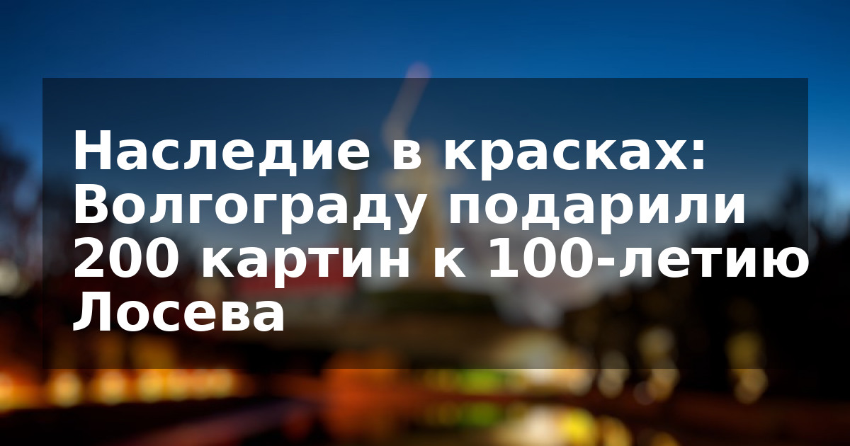 Наследие в красках: Волгограду подарили 200 картин к 100-летию Лосева
