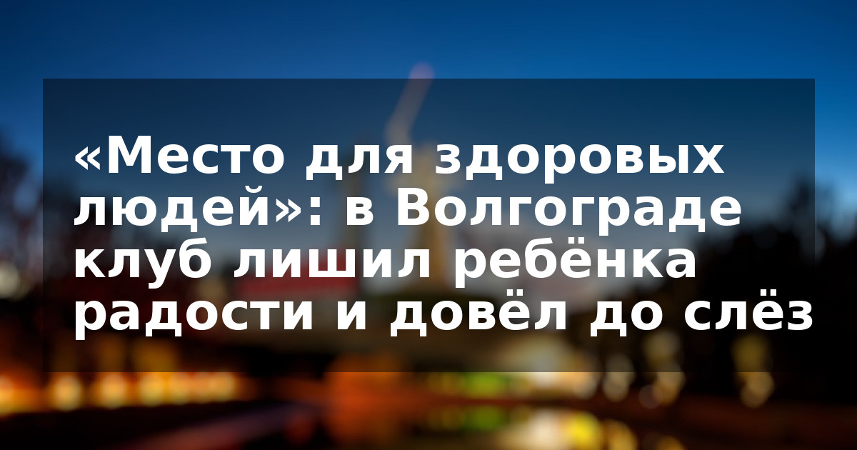 «Место для здоровых людей»: в Волгограде клуб лишил ребёнка радости и довёл до слёз