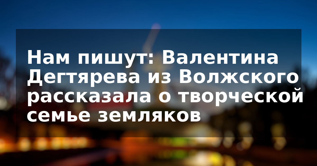 Нам пишут: Валентина Дегтярева из Волжского рассказала о творческой семье земляков