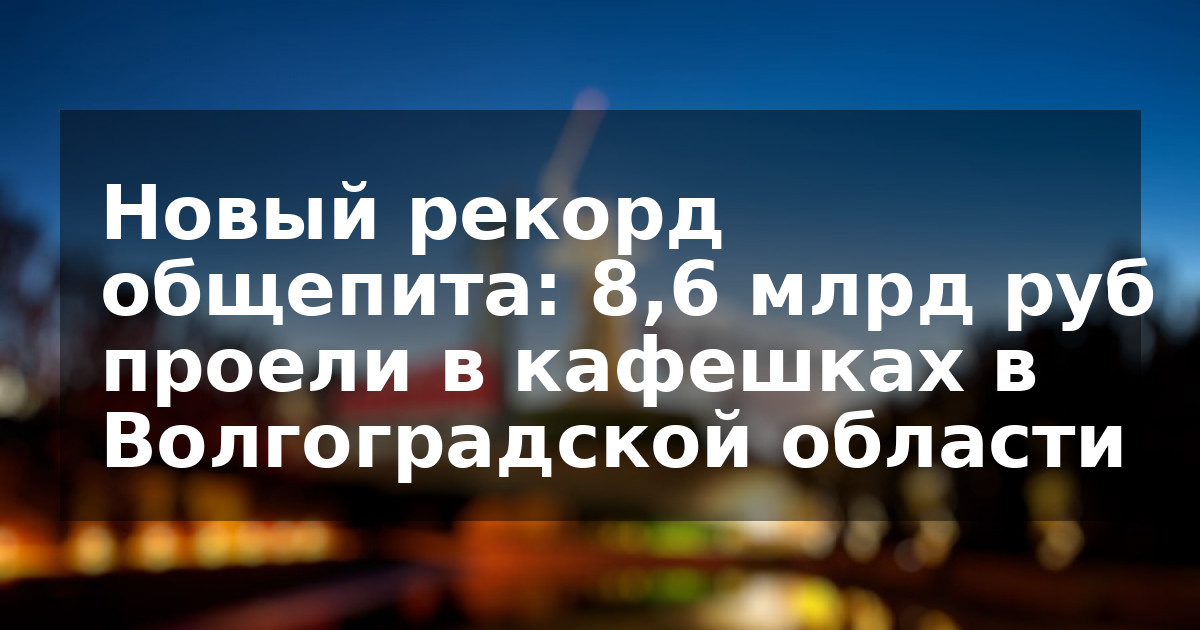 Новый рекорд общепита: 8,6 млрд руб проели в кафешках в Волгоградской области