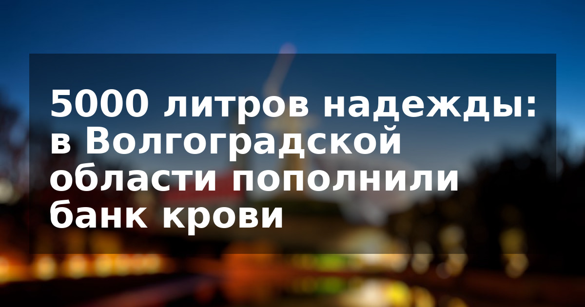 5000 литров надежды: в Волгоградской области пополнили банк крови