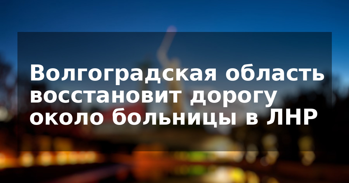 Волгоградская область восстановит дорогу около больницы в ЛНР
