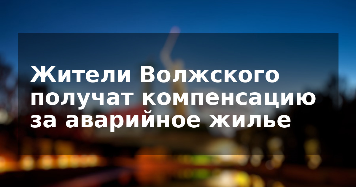 Жители Волжского получат компенсацию за аварийное жилье