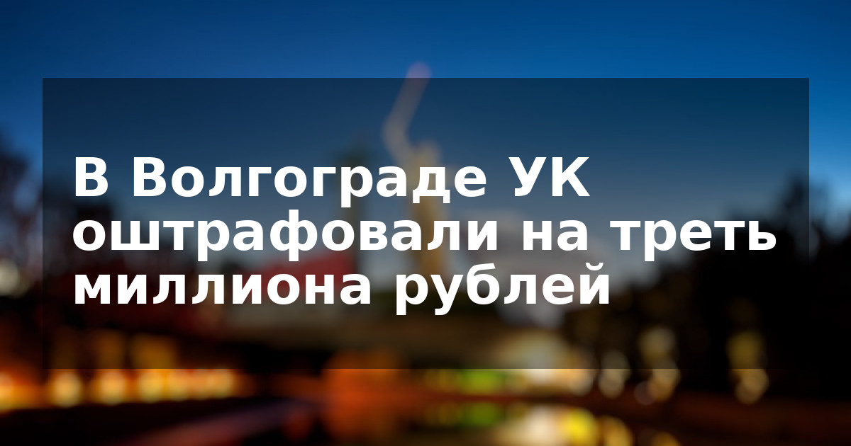 В Волгограде УК оштрафовали на треть миллиона рублей