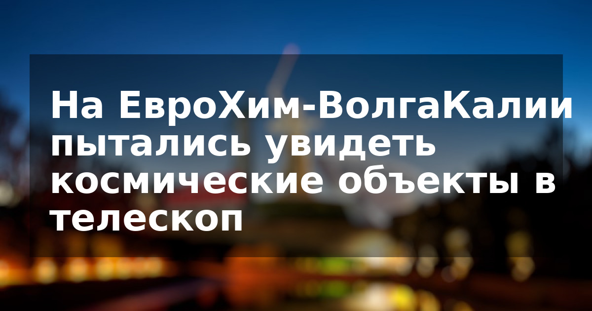 На ЕвроХим-ВолгаКалии пытались увидеть космические объекты в телескоп