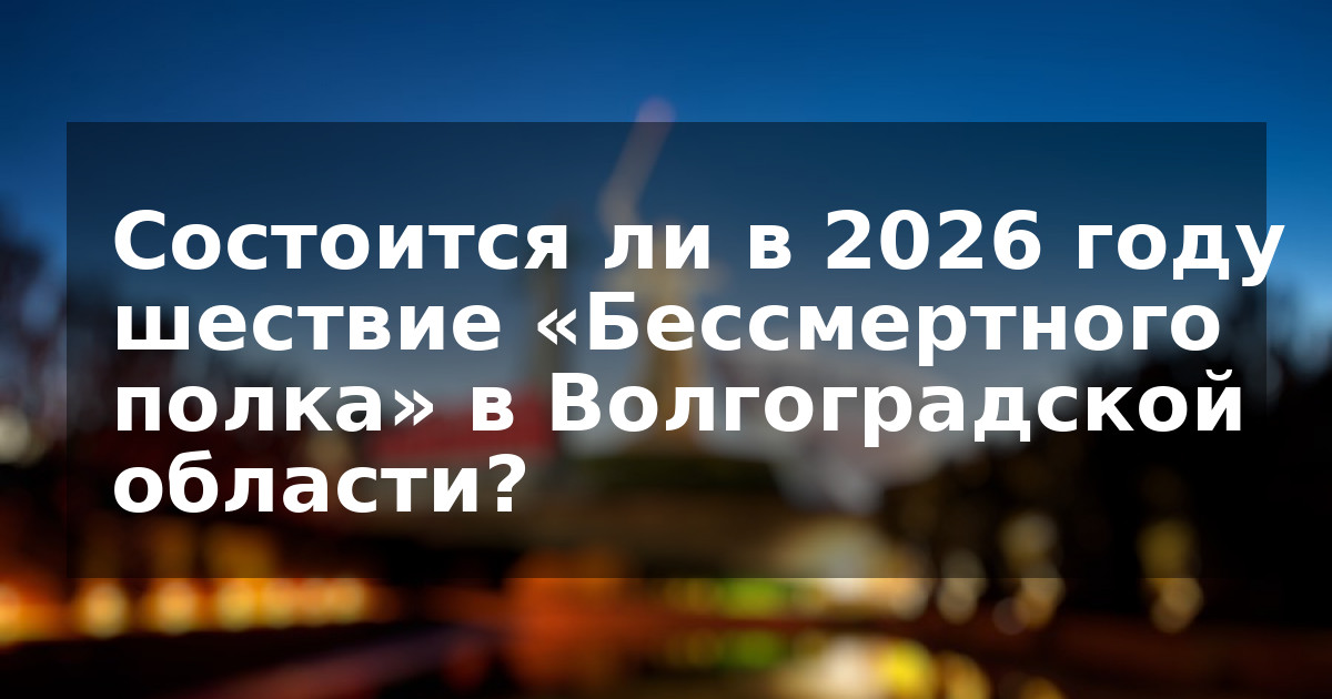 Состоится ли в 2026 году шествие «Бессмертного полка» в Волгоградской области?