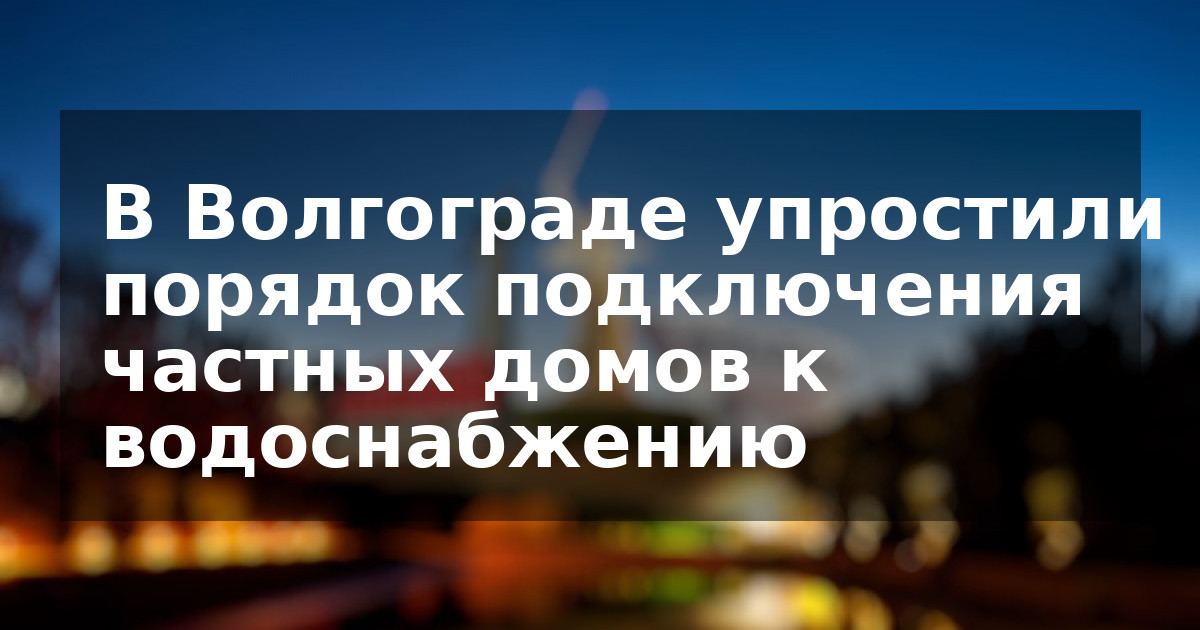 В Волгограде упростили порядок подключения частных домов к водоснабжению