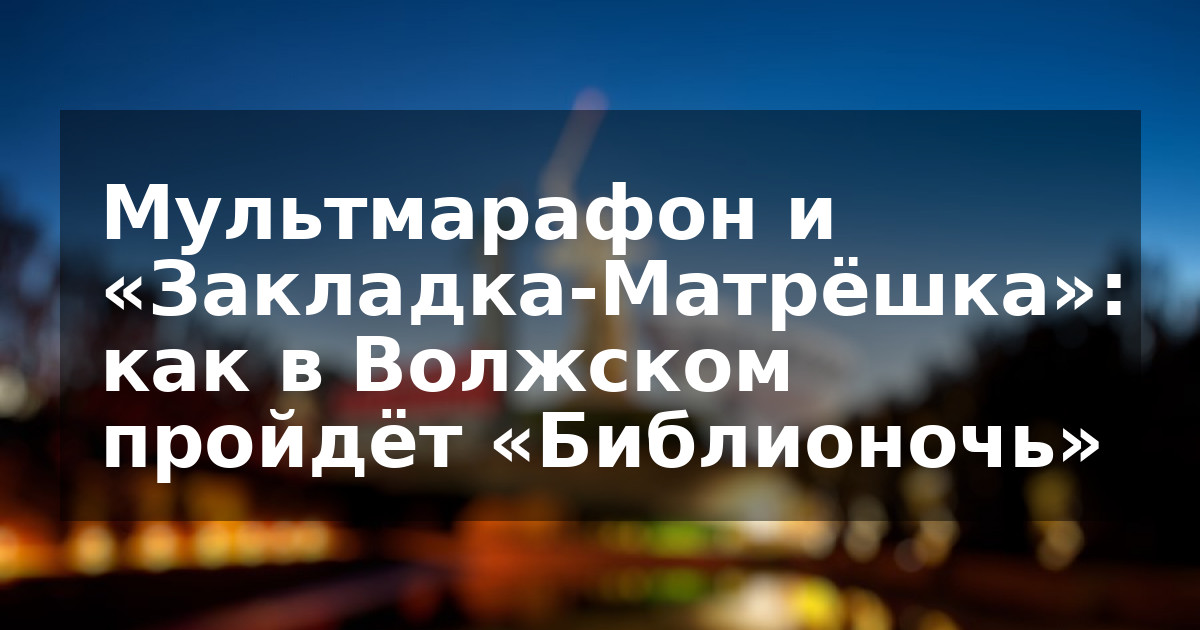 Мультмарафон и «Закладка-Матрёшка»: как в Волжском пройдёт «Библионочь»