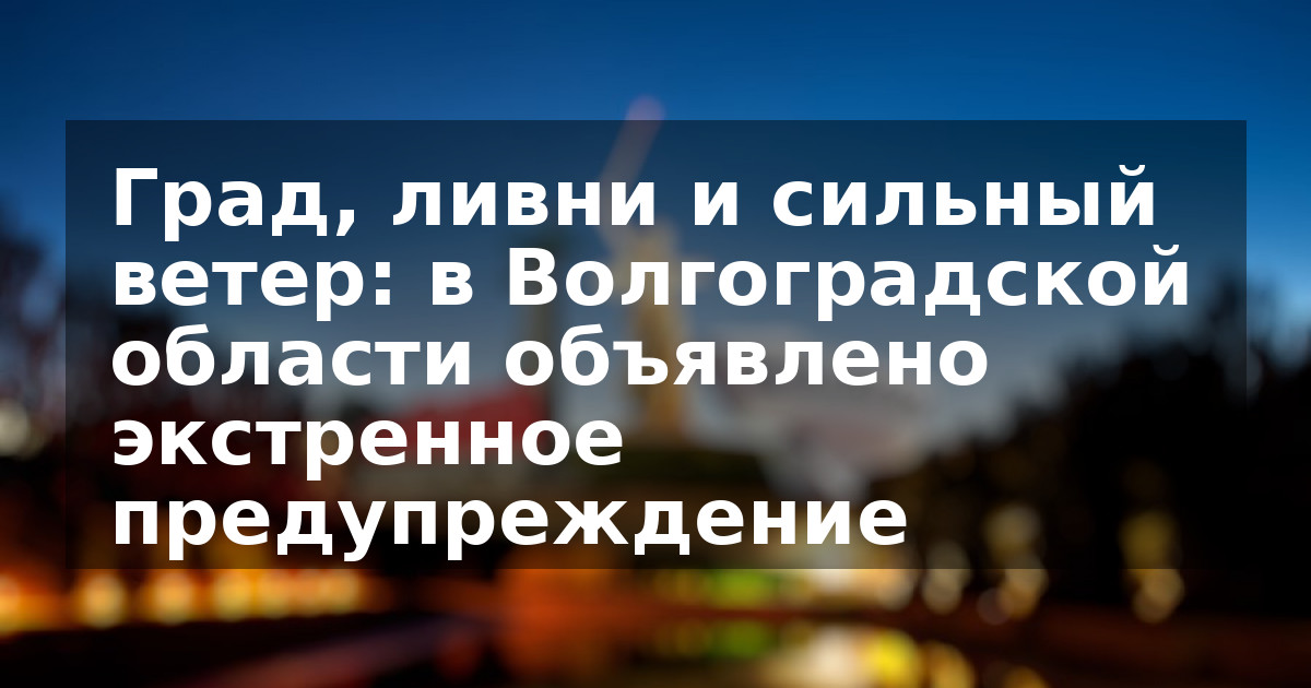 Град, ливни и сильный ветер: в Волгоградской области объявлено экстренное предупреждение