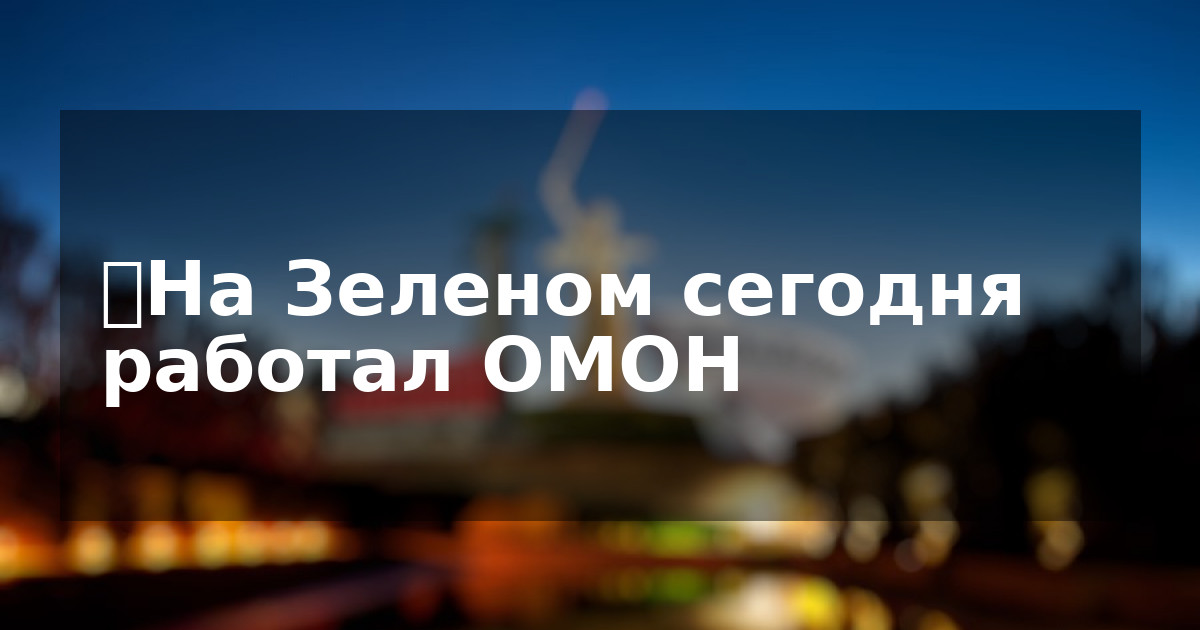 ❗️На Зеленом сегодня работал ОМОН