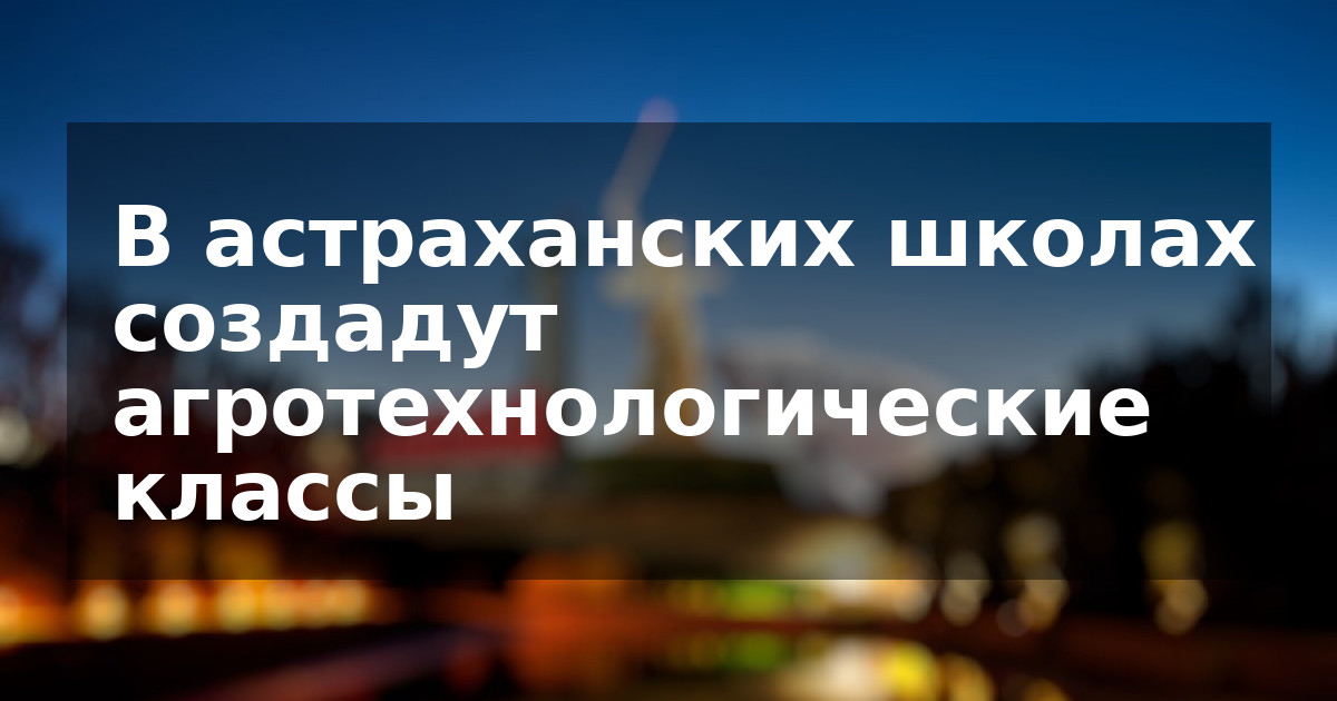 В астраханских школах создадут агротехнологические классы