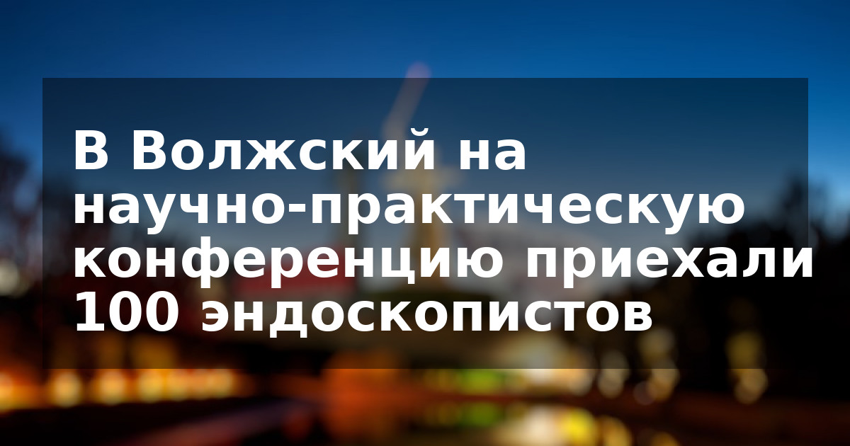 В Волжский на научно-практическую конференцию приехали 100 эндоскопистов