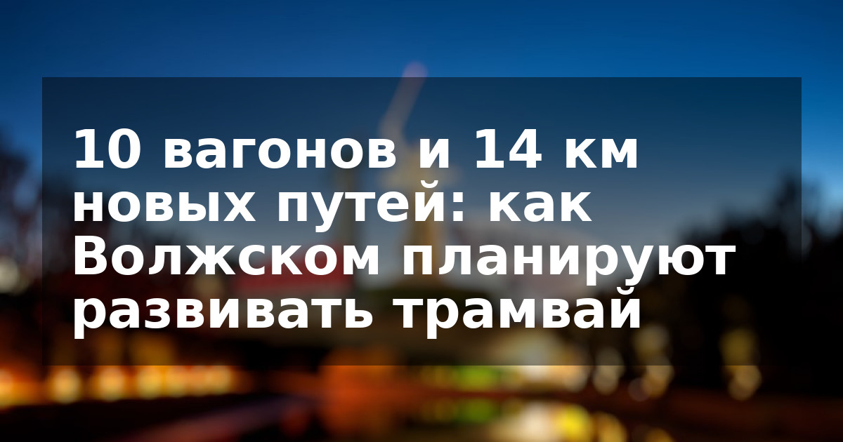 10 вагонов и 14 км новых путей: как Волжском планируют развивать трамвай