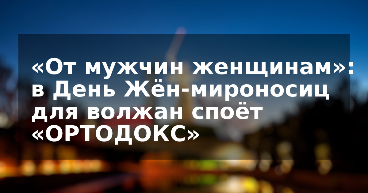«От мужчин женщинам»: в День Жён-мироносиц для волжан споёт «ОРТОДОКС»