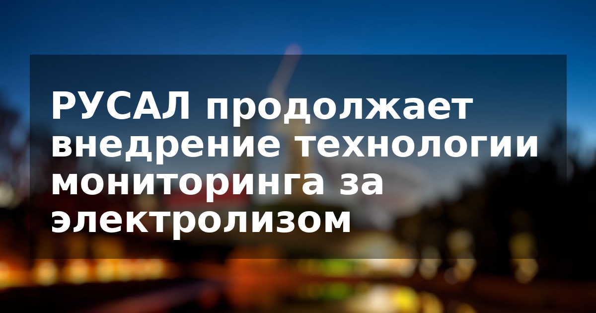 РУСАЛ продолжает внедрение технологии мониторинга за электролизом