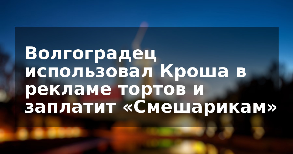 Волгоградец использовал Кроша в рекламе тортов и заплатит «Смешарикам»